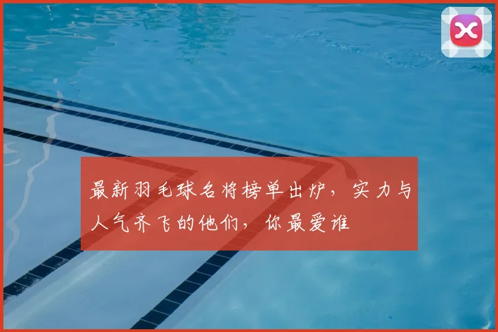 最新羽毛球名将榜单出炉,实力与人气齐飞的他们,你最爱谁